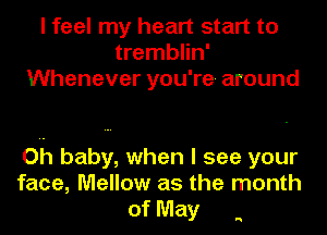 I feel my heart start to
tremblin'
Whenever you're around

Oh baby, when I see your
face, Mellow as the month
of May

H