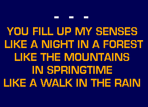 YOU FILL UP MY SENSES
LIKE A NIGHT IN A FOREST
LIKE THE MOUNTAINS
IN SPRINGTIME
LIKE A WALK IN THE RAIN