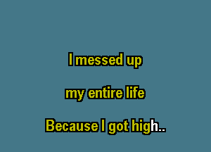 lmessed up

my entire life

Because I got high..