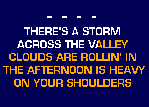 THERE'S A STORM
ACROSS THE VALLEY
CLOUDS ARE ROLLIN' IN
THE AFTERNOON IS HEAW
ON YOUR SHOULDERS