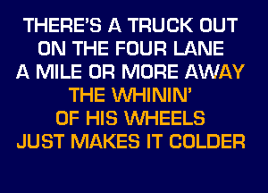 THERE'S A TRUCK OUT
ON THE FOUR LANE
A MILE OR MORE AWAY
THE VVHININ'
OF HIS WHEELS
JUST MAKES IT COLDER