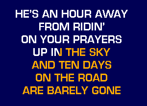 HE'S AN HOUR AWAY
FROM RIDIN'

ON YOUR PRAYERS
UP IN THE SKY
AND TEN DAYS
ON THE ROAD

ARE BARELY GONE