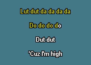 Lut dut da da da da
Do do do do

But dut

'Cuz I'm high