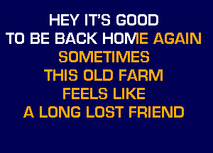 HEY ITS GOOD
TO BE BACK HOME AGAIN
SOMETIMES
THIS OLD FARM
FEELS LIKE
A LONG LOST FRIEND