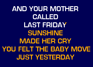 AND YOUR MOTHER
CALLED
LAST FRIDAY
SUNSHINE
MADE HER CRY
YOU FELT THE BABY MOVE
JUST YESTERDAY