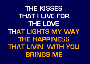 THE KISSES
THAT I LIVE FOR
THE LOVE
THAT LIGHTS MY WAY
THE HAPPINESS
THAT LIVIN' WITH YOU
BRINGS ME