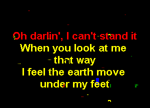 0h darlin', I can't stand it
When you look at me

that way
I feel the earth move
under my fact.

n