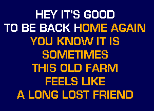 HEY ITS GOOD
TO BE BACK HOME AGAIN
YOU KNOW IT IS
SOMETIMES
THIS OLD FARM
FEELS LIKE
A LONG LOST FRIEND