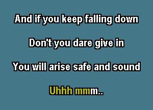 And if you keep falling down

Don't you dare give in
You will arise safe and sound

Uhhh mmm..