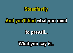 Steadfastly
And you'll find what you need

to prevaiL

What you say is..