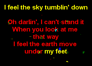 I feel the sky tumblin' down

0h darlin', I can't- -stand it
When you look at me
t--hat way
I feel the earth move
under my fget. w

H