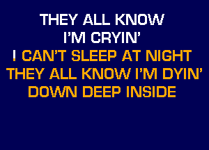 THEY ALL KNOW
I'M CRYIN'
I CAN'T SLEEP AT NIGHT
THEY ALL KNOW I'M DYIN'
DOWN DEEP INSIDE
