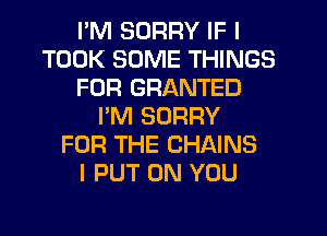I'M SORRY IF I
TOOK SOME THINGS
FOR GRANTED
I'M SORRY
FOR THE CHAINS
I PUT ON YOU