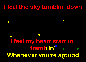 l fee! the sky tumblin' down

I!

l'

. ' 3
I feel my heart start to
tremblin'El '. v-
Whenever you're agound