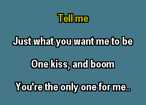 Tell me

Just what you want me to be

One kiss, and boom

You're the only one for me..