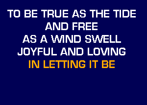 TO BE TRUE AS THE TIDE
AND FREE
AS A WIND SWELL
JOYFUL AND LOVING
IN LETTING IT BE