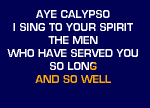 AYE CALYPSO
I SING TO YOUR SPIRIT
THE MEN
WHO HAVE SERVED YOU
SO LONG
AND SO WELL