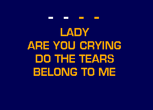 LADY
ARE YOU DRYING

DO THE TEARS
BELONG TO ME