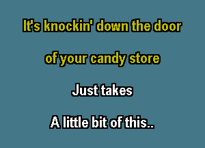 It's knockin' down the door

of your candy store

Just takes

A little bit of this..
