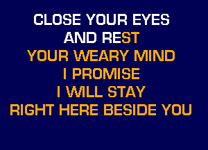 CLOSE YOUR EYES
AND REST
YOUR WEARY MIND
I PROMISE
I WILL STAY
RIGHT HERE BESIDE YOU