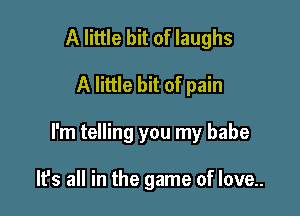 A little bit of laughs

A little bit of pain

I'm telling you my babe

It's all in the game of love..