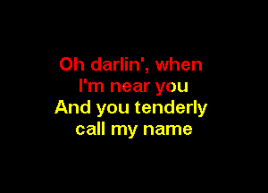 Oh darlin', when
I'm near you

And you tenderly
call my name