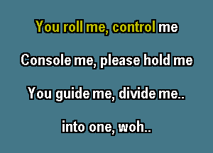 You roll me, control me

Console me, please hold me

You guide me, divide me..

into one, woh..