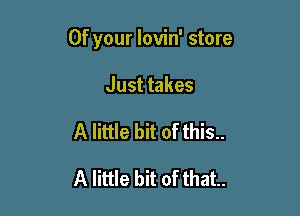 0f your lovin' store

Just takes
A little bit of this..

A little bit of that.