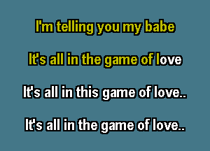 I'm telling you my babe

It's all in the game of love
It's all in this game of love..

It's all in the game of love..