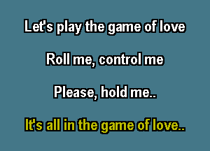 Let's play the game of love
Roll me, control me

Please, hold me..

It's all in the game of love..