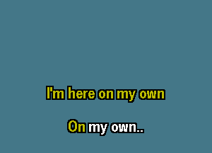 I'm here on my own

On my own..