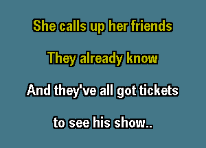 She calls up her friends

They already know

And they've all got tickets

to see his show..