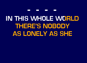 IN THIS WHOLE WORLD
THERE'S NOBODY
AS LONELY AS SHE