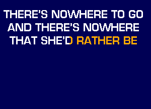 THERE'S NOUVHERE TO GO
AND THERE'S NOUVHERE
THAT SHED RATHER BE