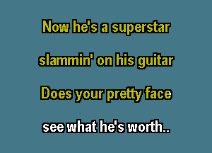Now he's a superstar

slammin' on his guitar

Does your pretty face

see what he's worth.