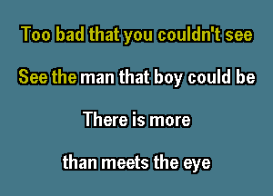 Too bad that you couldn't see
See the man that boy could be

There is more

than meets the eye