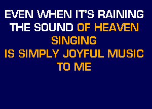 EVEN WHEN ITS RAINING
THE SOUND OF HEAVEN
SINGING
IS SIMPLY JOYFUL MUSIC
TO ME