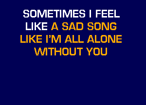 SOMETIMES I FEEL
LIKE A SAD SONG
LIKE PM ALL ALONE
WITHOUT YOU