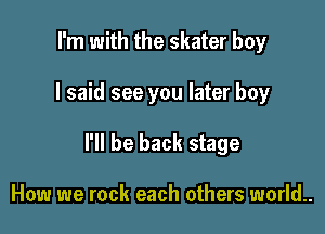 I'm with the skater boy

I said see you later boy

I'll be back stage

How we rock each others world..