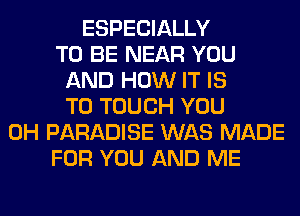 ESPECIALLY
TO BE NEAR YOU
AND HOW IT IS
TO TOUCH YOU
0H PARADISE WAS MADE
FOR YOU AND ME