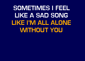 SOMETIMES I FEEL
LIKE A SAD SONG
LIKE PM ALL ALONE
WITHOUT YOU