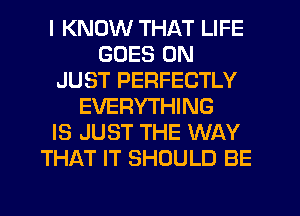 I KNOW THAT LIFE
GOES ON
JUST PERFECTLY
EVERYTHING
IS JUST THE WAY
THAT IT SHOULD BE