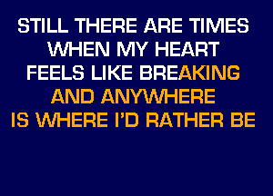 STILL THERE ARE TIMES
WHEN MY HEART
FEELS LIKE BREAKING
AND ANYMIHERE
IS WHERE I'D RATHER BE