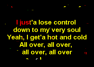 l just'a lose control
down to my' very soul

Yeah, I get'a hot and cold
All over, all over,
l 61 over, all over ,.

R It