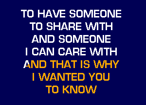 TO HAVE SOMEONE
TO SHARE WITH
AND SOMEONE

I CAN CARE WITH

AND THAT IS WHY

I WANTED YOU
TO KNOW