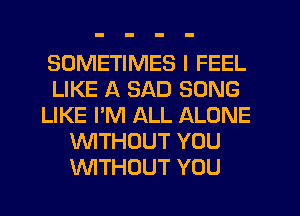 SOMETIMES I FEEL
LIKE A SAD SONG
LIKE I'M ALL ALONE
WTHUUT YOU
WTHOUT YOU