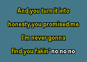 And you turn it into
honesty you promised me

I'm never gonna

find you fakin' no no no