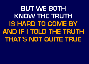 BUT WE BOTH
KNOW THE TRUTH
IS HARD TO COME BY
AND IF I TOLD THE TRUTH
THAT'S NOT QUITE TRUE