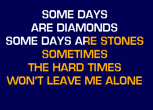 SOME DAYS
ARE DIAMONDS
SOME DAYS ARE STONES
SOMETIMES
THE HARD TIMES
WON'T LEAVE ME ALONE