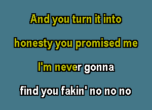 And you turn it into
honesty you promised me

I'm never gonna

find you fakin' no no no